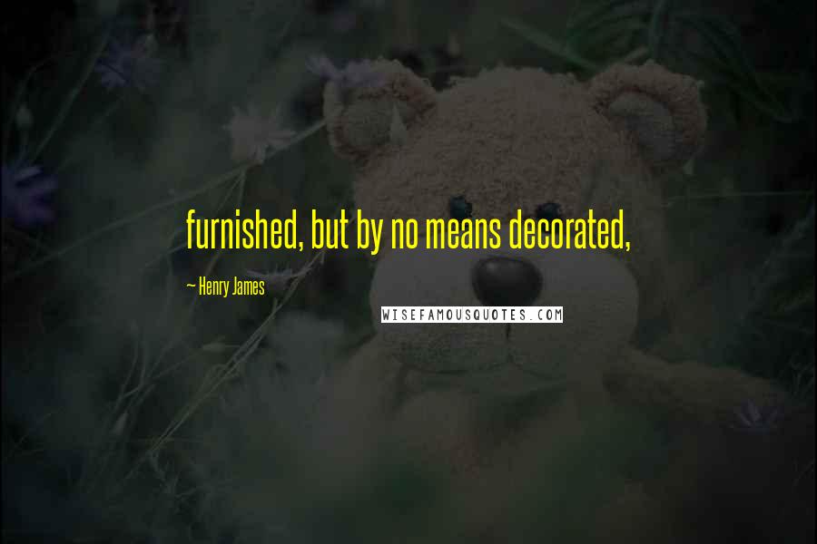 Henry James Quotes: furnished, but by no means decorated,