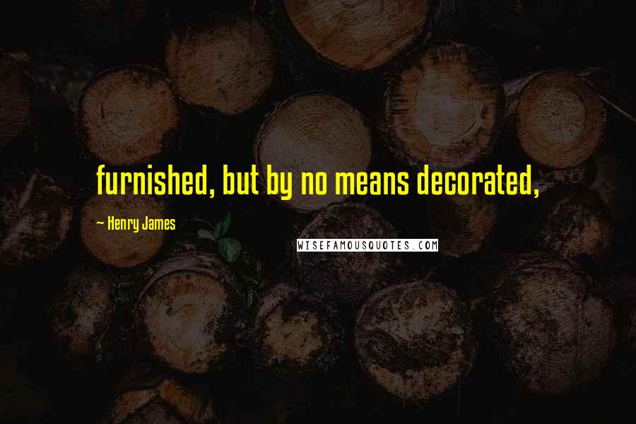 Henry James Quotes: furnished, but by no means decorated,