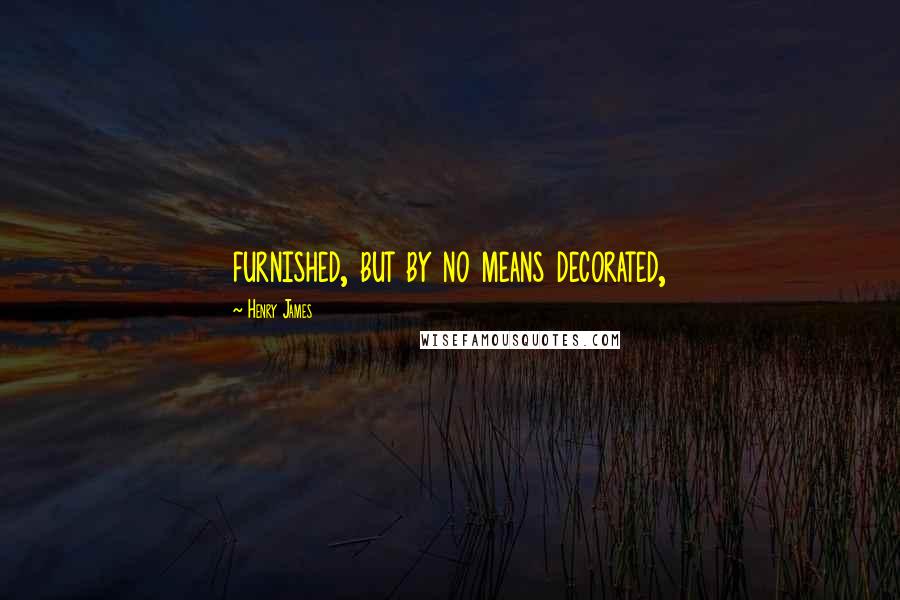 Henry James Quotes: furnished, but by no means decorated,
