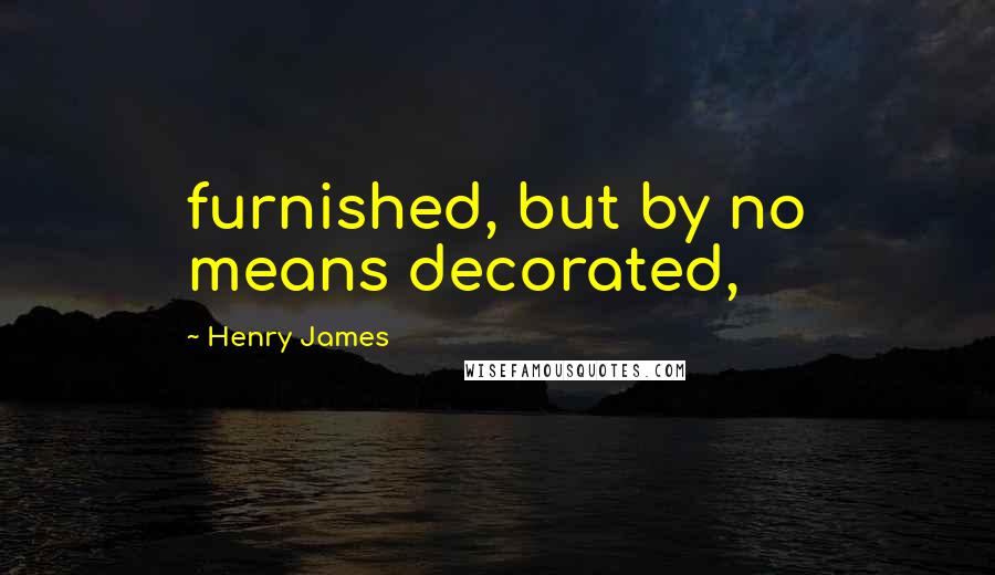 Henry James Quotes: furnished, but by no means decorated,
