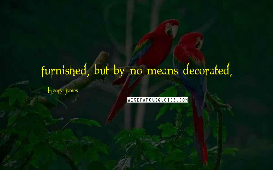Henry James Quotes: furnished, but by no means decorated,