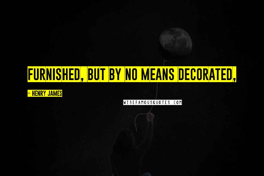 Henry James Quotes: furnished, but by no means decorated,
