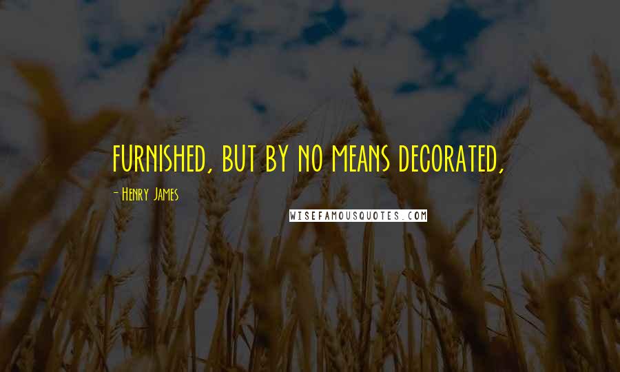 Henry James Quotes: furnished, but by no means decorated,