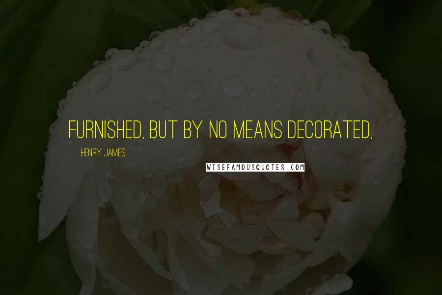 Henry James Quotes: furnished, but by no means decorated,