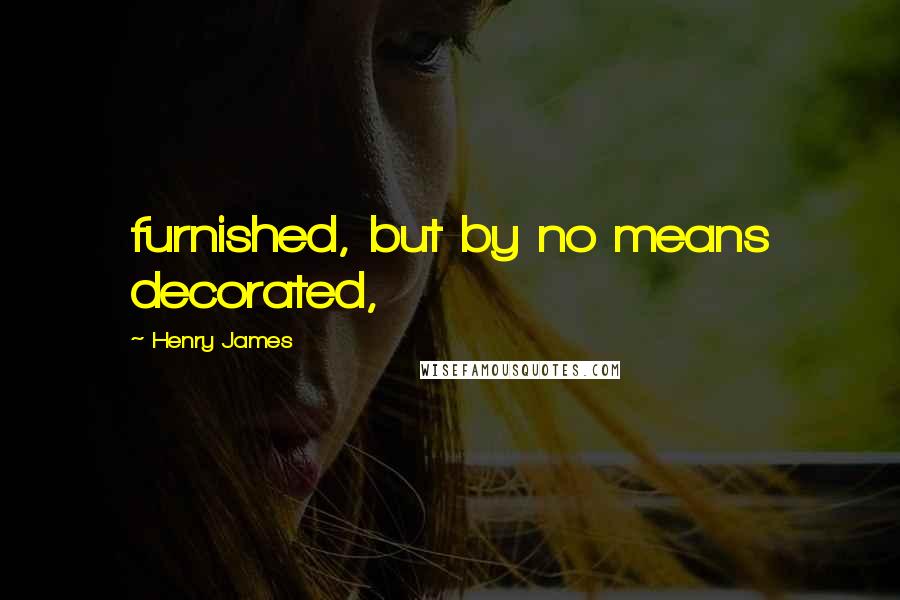 Henry James Quotes: furnished, but by no means decorated,