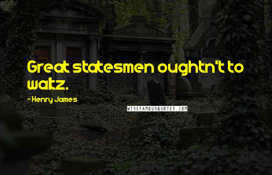 Henry James Quotes: Great statesmen oughtn't to waltz.