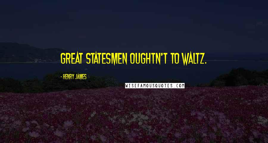 Henry James Quotes: Great statesmen oughtn't to waltz.