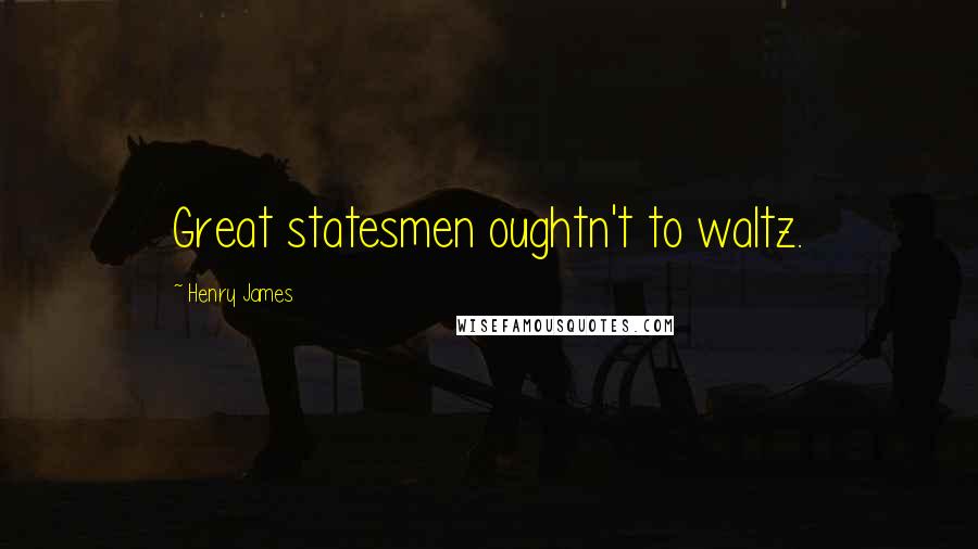 Henry James Quotes: Great statesmen oughtn't to waltz.