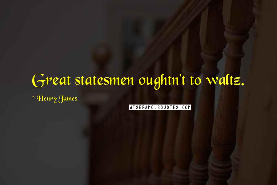 Henry James Quotes: Great statesmen oughtn't to waltz.