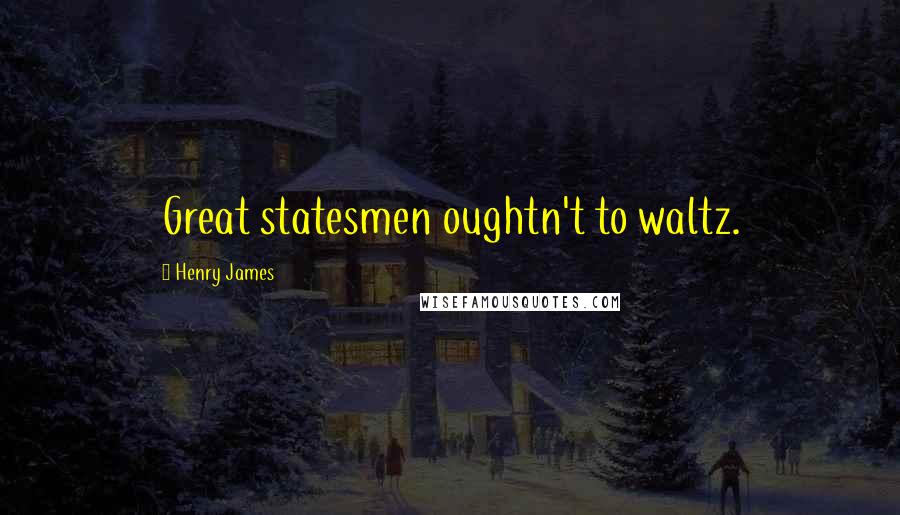 Henry James Quotes: Great statesmen oughtn't to waltz.