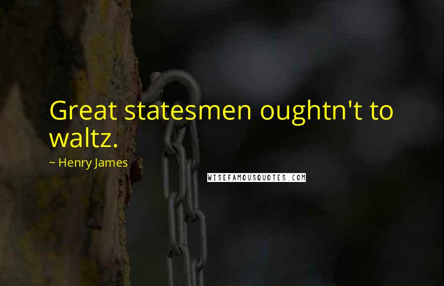 Henry James Quotes: Great statesmen oughtn't to waltz.