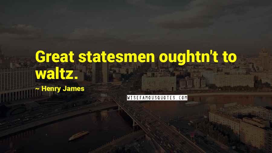 Henry James Quotes: Great statesmen oughtn't to waltz.