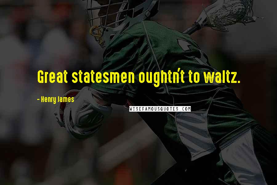 Henry James Quotes: Great statesmen oughtn't to waltz.