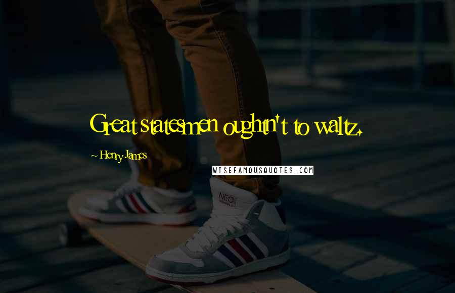 Henry James Quotes: Great statesmen oughtn't to waltz.
