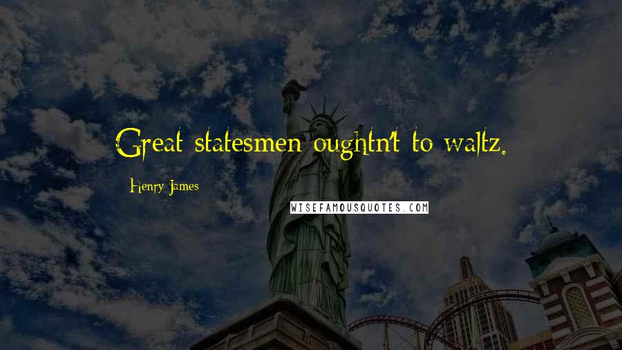 Henry James Quotes: Great statesmen oughtn't to waltz.