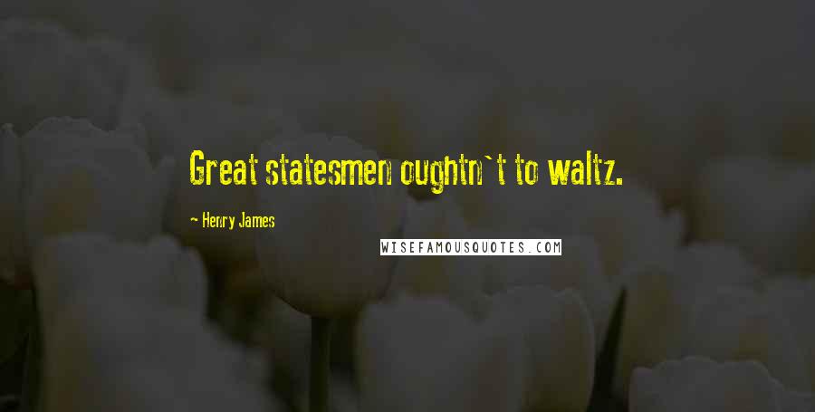 Henry James Quotes: Great statesmen oughtn't to waltz.