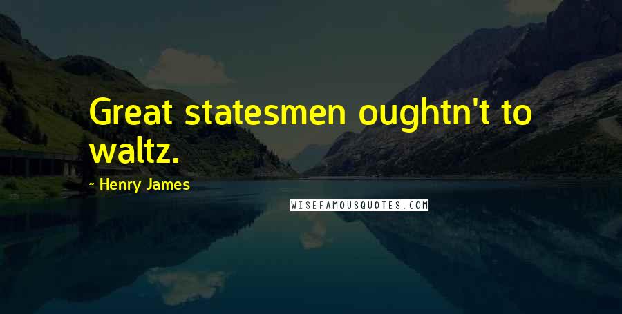 Henry James Quotes: Great statesmen oughtn't to waltz.