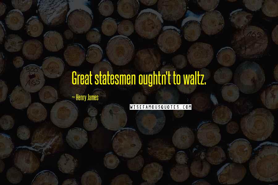 Henry James Quotes: Great statesmen oughtn't to waltz.