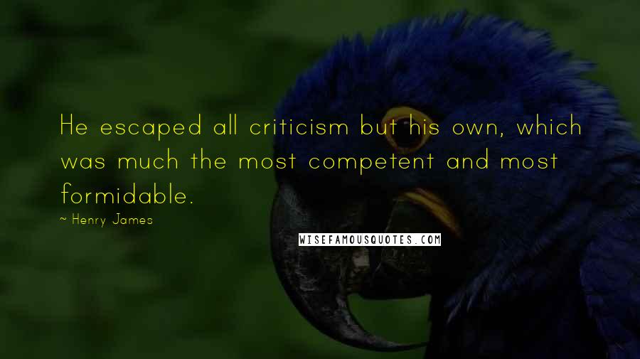 Henry James Quotes: He escaped all criticism but his own, which was much the most competent and most formidable.