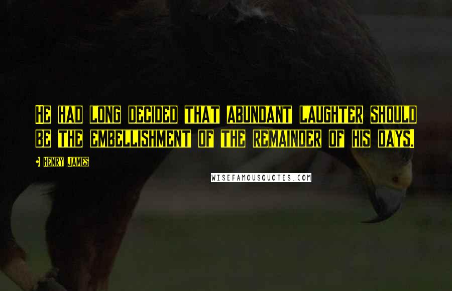 Henry James Quotes: He had long decided that abundant laughter should be the embellishment of the remainder of his days.