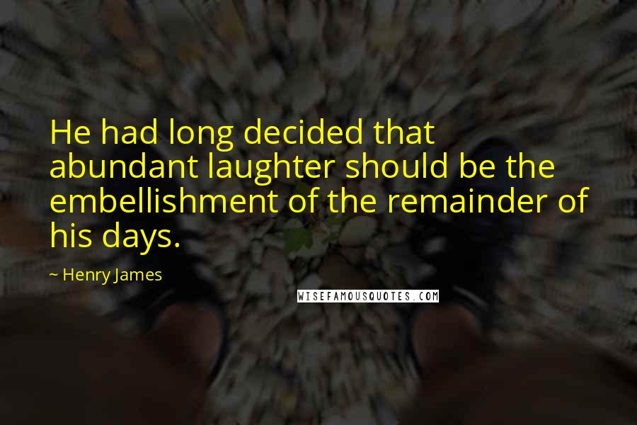 Henry James Quotes: He had long decided that abundant laughter should be the embellishment of the remainder of his days.