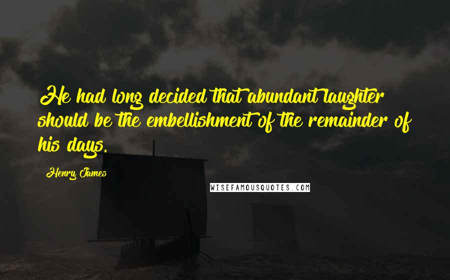 Henry James Quotes: He had long decided that abundant laughter should be the embellishment of the remainder of his days.
