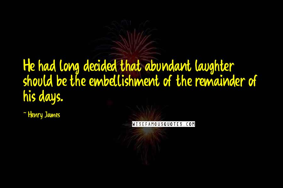 Henry James Quotes: He had long decided that abundant laughter should be the embellishment of the remainder of his days.