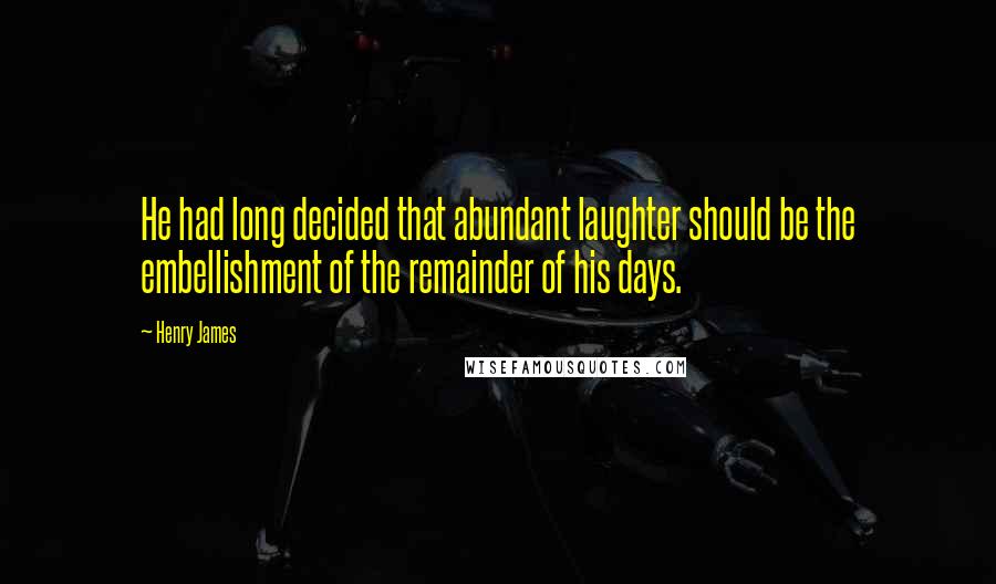 Henry James Quotes: He had long decided that abundant laughter should be the embellishment of the remainder of his days.