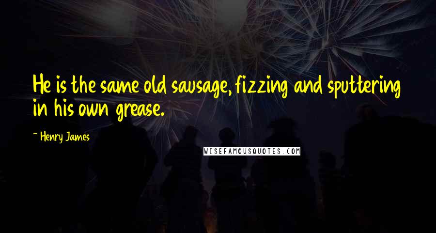 Henry James Quotes: He is the same old sausage, fizzing and sputtering in his own grease.