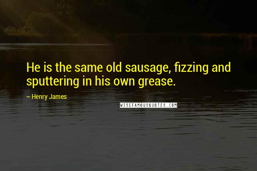 Henry James Quotes: He is the same old sausage, fizzing and sputtering in his own grease.