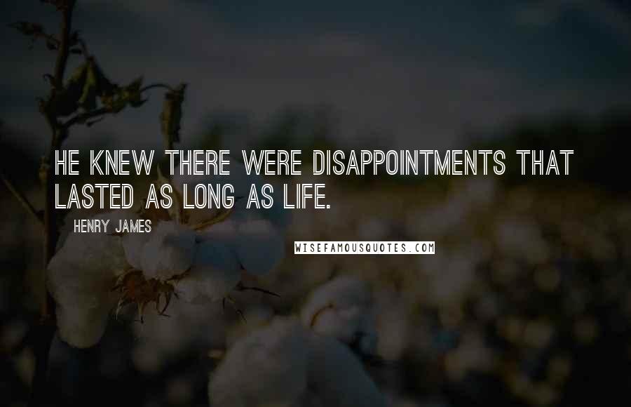 Henry James Quotes: He knew there were disappointments that lasted as long as life.