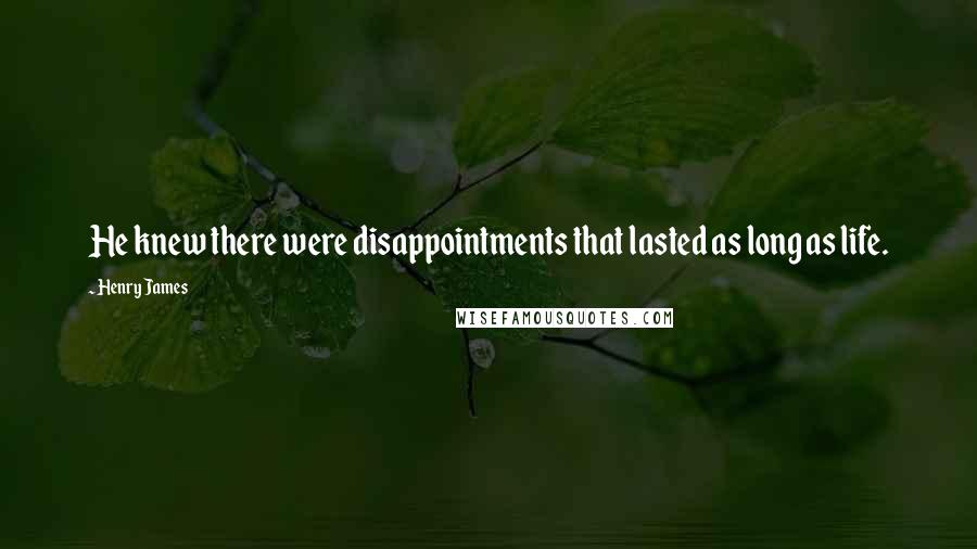 Henry James Quotes: He knew there were disappointments that lasted as long as life.