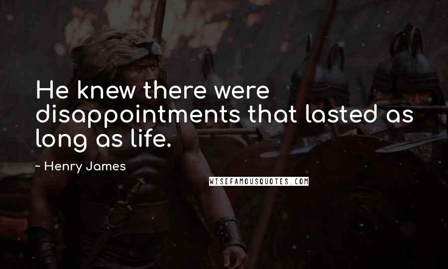 Henry James Quotes: He knew there were disappointments that lasted as long as life.