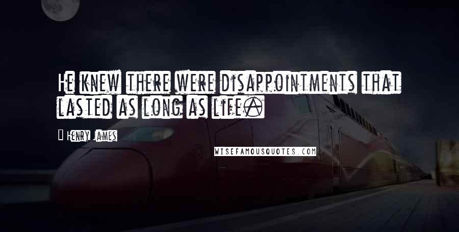 Henry James Quotes: He knew there were disappointments that lasted as long as life.