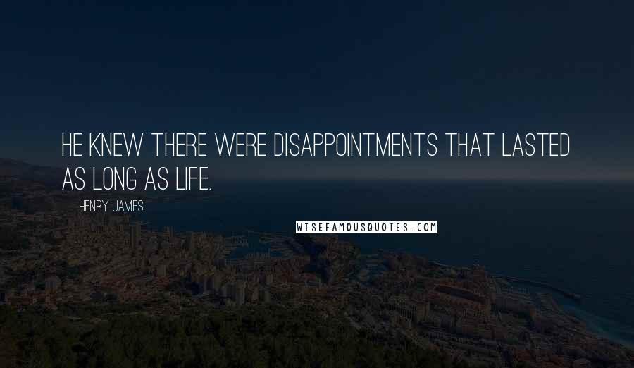 Henry James Quotes: He knew there were disappointments that lasted as long as life.