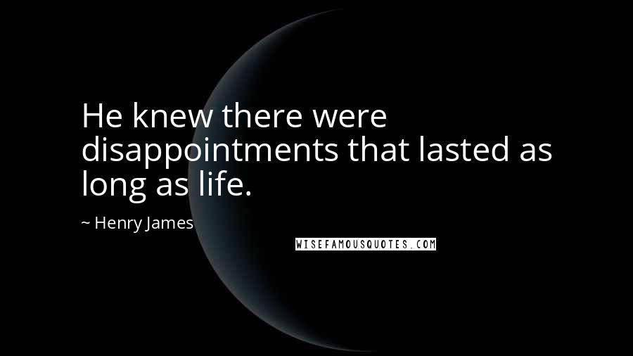 Henry James Quotes: He knew there were disappointments that lasted as long as life.