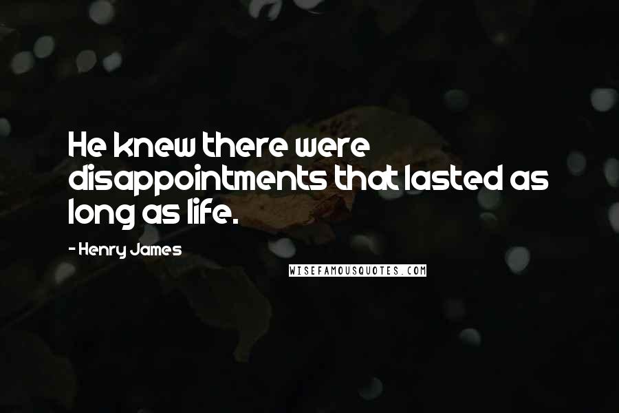 Henry James Quotes: He knew there were disappointments that lasted as long as life.