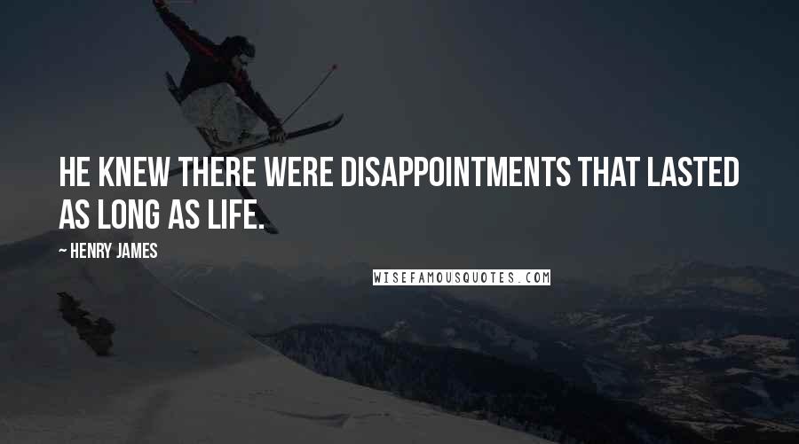 Henry James Quotes: He knew there were disappointments that lasted as long as life.