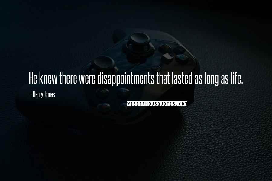 Henry James Quotes: He knew there were disappointments that lasted as long as life.