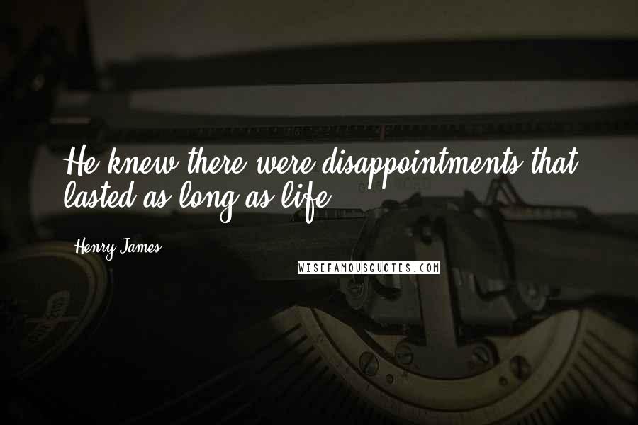 Henry James Quotes: He knew there were disappointments that lasted as long as life.