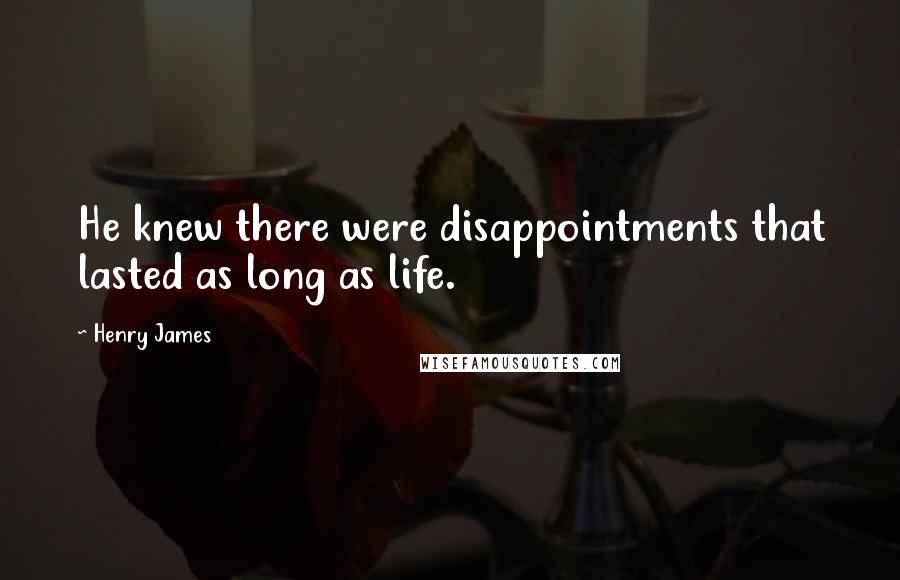 Henry James Quotes: He knew there were disappointments that lasted as long as life.