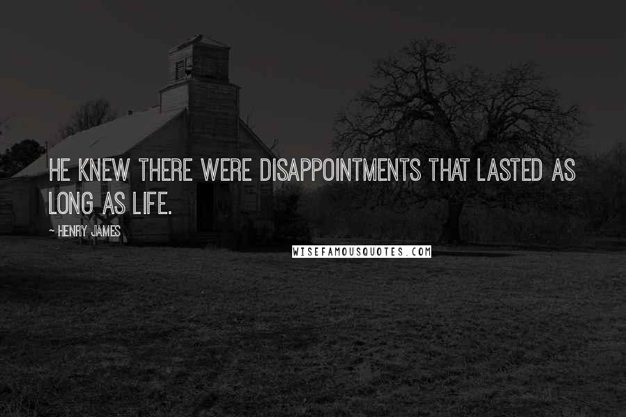 Henry James Quotes: He knew there were disappointments that lasted as long as life.