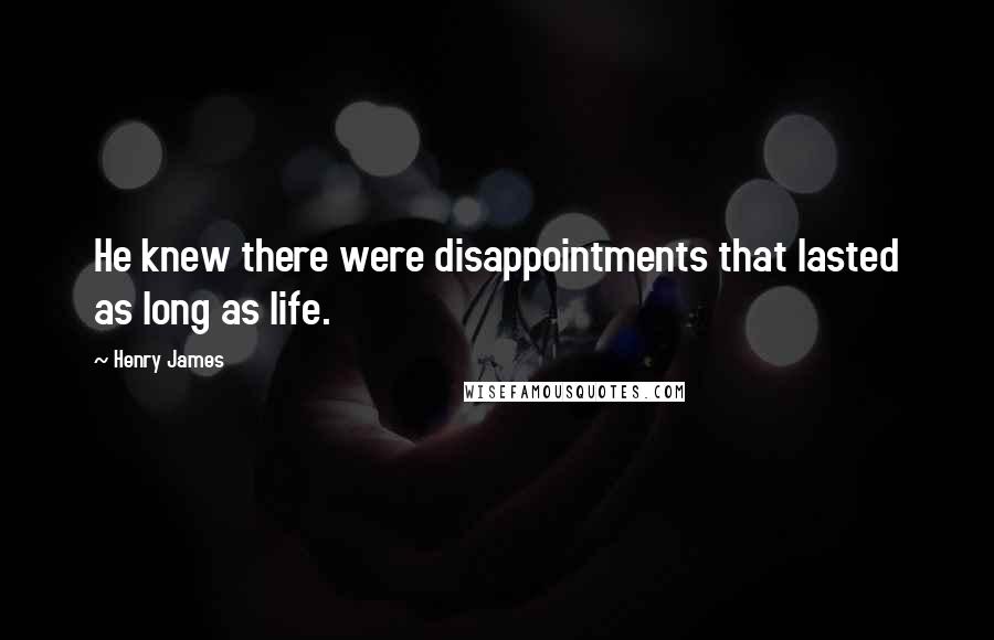 Henry James Quotes: He knew there were disappointments that lasted as long as life.