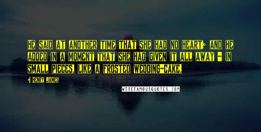 Henry James Quotes: He said at another time that she had no heart; and he added in a moment that she had given it all away - in small pieces, like a frosted wedding-cake.