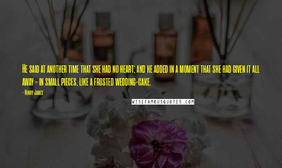 Henry James Quotes: He said at another time that she had no heart; and he added in a moment that she had given it all away - in small pieces, like a frosted wedding-cake.