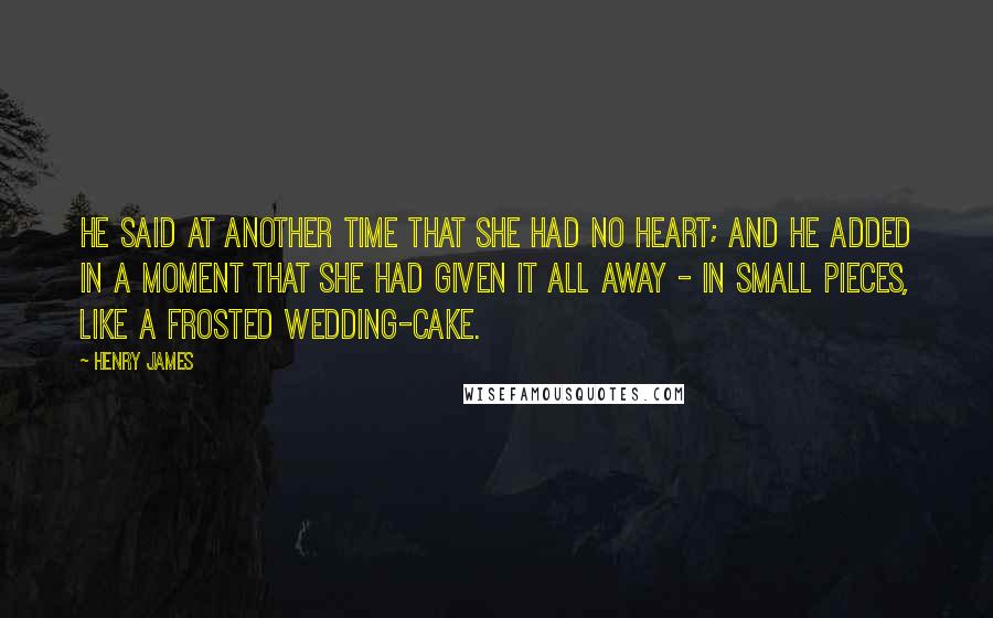 Henry James Quotes: He said at another time that she had no heart; and he added in a moment that she had given it all away - in small pieces, like a frosted wedding-cake.