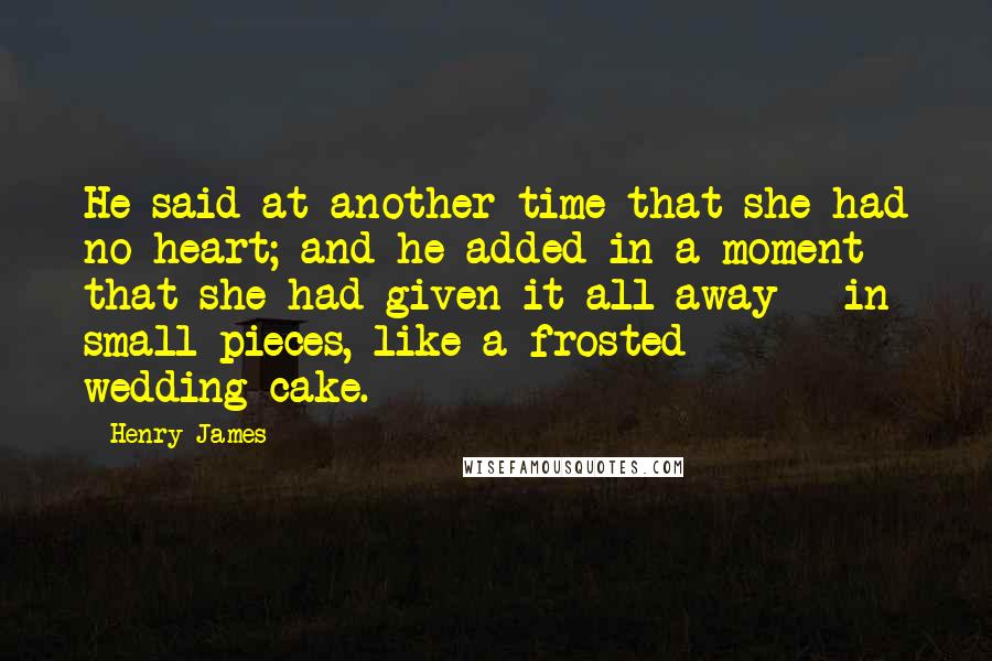 Henry James Quotes: He said at another time that she had no heart; and he added in a moment that she had given it all away - in small pieces, like a frosted wedding-cake.