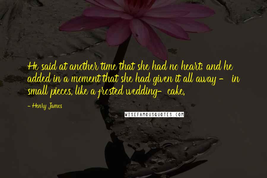 Henry James Quotes: He said at another time that she had no heart; and he added in a moment that she had given it all away - in small pieces, like a frosted wedding-cake.