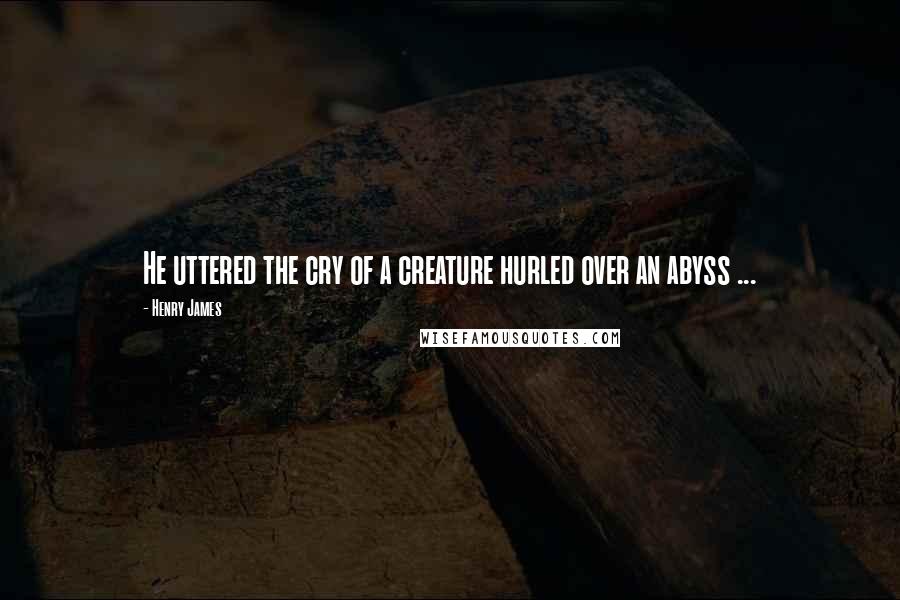 Henry James Quotes: He uttered the cry of a creature hurled over an abyss ...