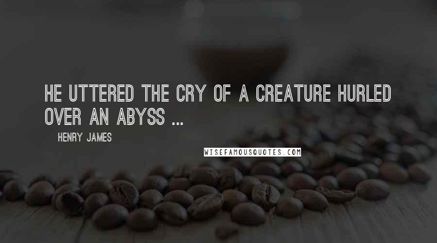 Henry James Quotes: He uttered the cry of a creature hurled over an abyss ...